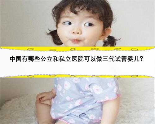 中国有哪些公立和私立医院可以做三代试管婴儿？