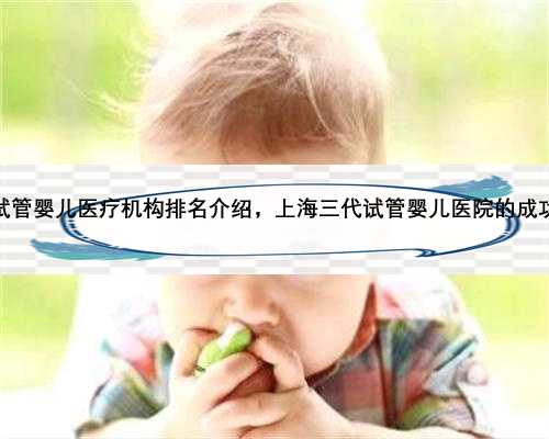 上海三代试管婴儿医疗机构排名介绍，上海三代试管婴儿医院的成功率如何？